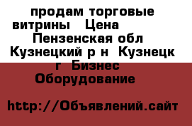 продам торговые витрины › Цена ­ 10 000 - Пензенская обл., Кузнецкий р-н, Кузнецк г. Бизнес » Оборудование   